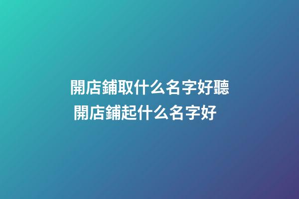 開店鋪取什么名字好聽 開店鋪起什么名字好